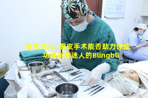 拉双 🌿 眼皮手术能否助力你成功拥有那迷人的Blingbling大眼睛